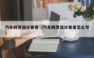 广饶汽车网页设计背景（汽车网页设计背景怎么写）
