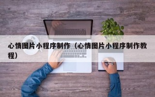广饶心情图片小程序制作（心情图片小程序制作教程）