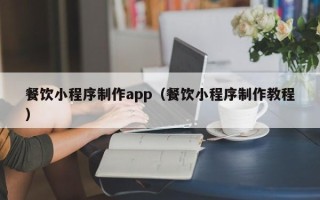 广饶餐饮小程序制作app（餐饮小程序制作教程）