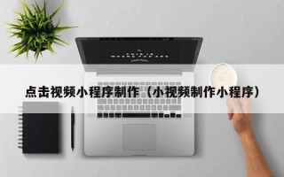 广饶点击视频小程序制作（小视频制作小程序）