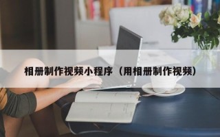 广饶相册制作视频小程序（用相册制作视频）