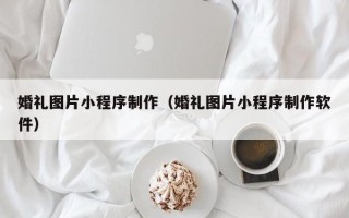 广饶婚礼图片小程序制作（婚礼图片小程序制作软件）