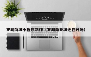 广饶罗湖商城小程序制作（罗湖商业城还在开吗）