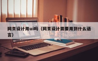 广饶网页设计用ui吗（网页设计需要用到什么语言）